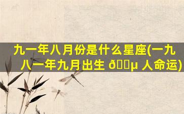 九一年八月份是什么星座(一九八一年九月出生 🌵 人命运)
